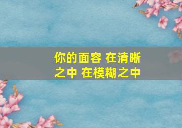 你的面容 在清晰之中 在模糊之中